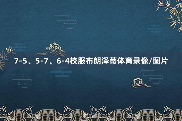 7-5、5-7、6-4校服布朗泽蒂体育录像/图片