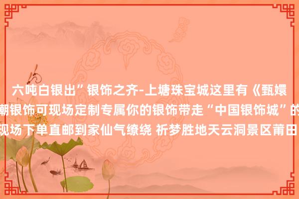 六吨白银出”银饰之齐-上塘珠宝城这里有《甄嬛传》同款掐丝工艺的国潮银饰可现场定制专属你的银饰带走“中国银饰城”的匠心钤记电商区支援现场下单直邮到家仙气缭绕 祈梦胜地天云洞景区莆田四大祈梦圣地之一位于大蚶山上的主峰之上有着“云天尽收仙碟中”的好意思誉以“峰奇、石怪、洞幽”著名景点有“三十六碟”等六十多处璀璨的景象与细密的生态环境莆田市秀屿区是清醒稳定的绝佳选拔地看千年海丝传奇碰撞羽球情感非遗特产赋能