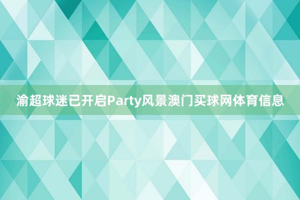渝超球迷已开启Party风景澳门买球网体育信息