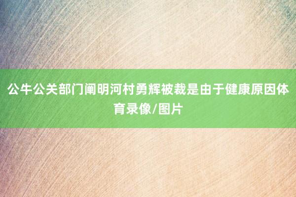 公牛公关部门阐明河村勇辉被裁是由于健康原因体育录像/图片