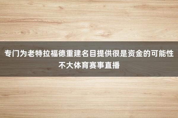 专门为老特拉福德重建名目提供很是资金的可能性不大体育赛事直播