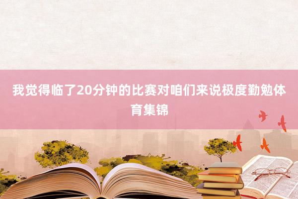 我觉得临了20分钟的比赛对咱们来说极度勤勉体育集锦