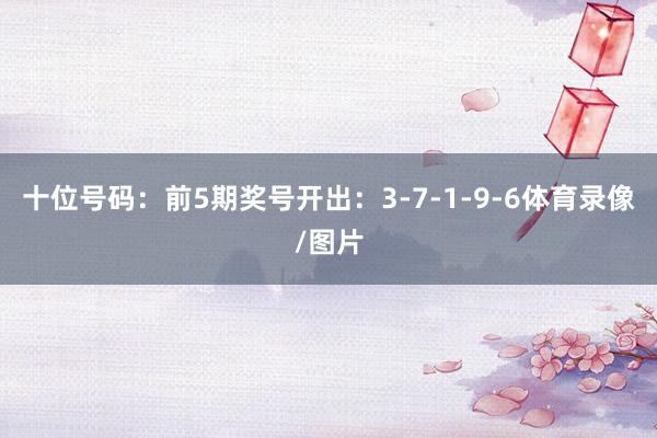 十位号码：前5期奖号开出：3-7-1-9-6体育录像/图片