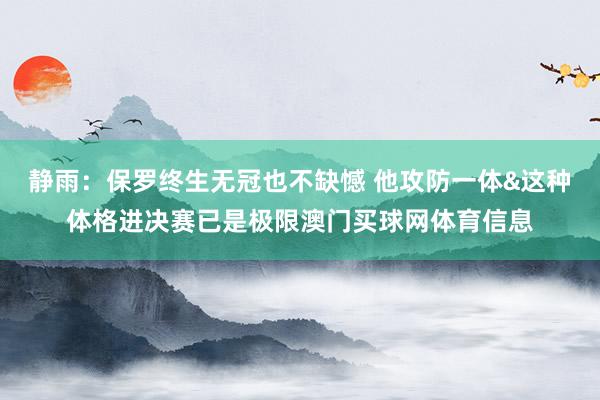 静雨：保罗终生无冠也不缺憾 他攻防一体&这种体格进决赛已是极限澳门买球网体育信息