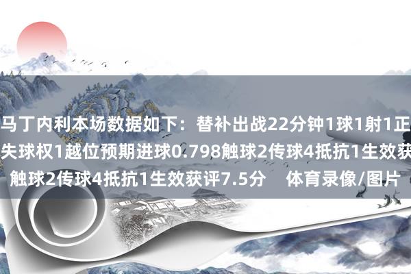马丁内利本场数据如下:替补出战22分钟1球1射1正4过东谈主1生效3丢失球权1越位预期进球0.798触球2传球4抵抗1生效获评7.5分 体育录像/图片