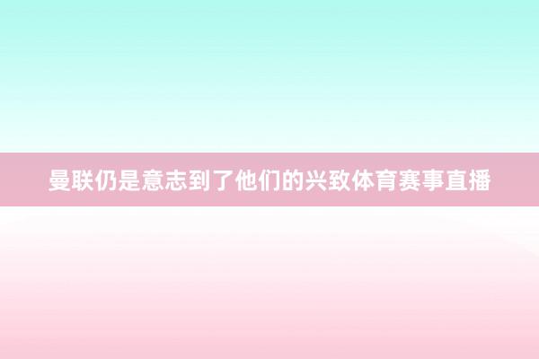 曼联仍是意志到了他们的兴致体育赛事直播