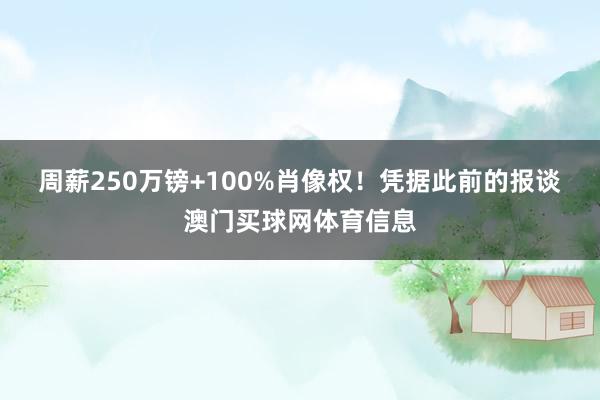 周薪250万镑+100%肖像权！　　凭据此前的报谈澳门买球网体育信息