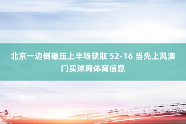 北京一边倒碾压上半场获取 52-16 当先上风澳门买球网体育信息
