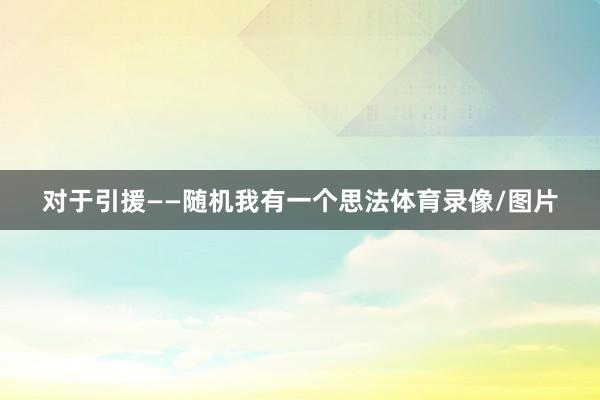 对于引援——随机我有一个思法体育录像/图片