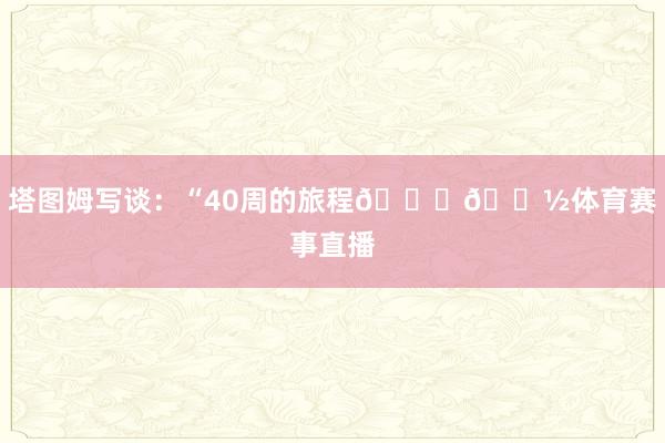 塔图姆写谈:“40周的旅程🙏🏽体育赛事直播