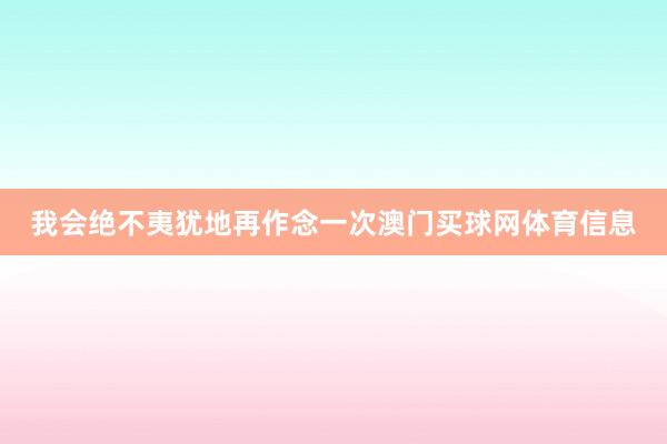 我会绝不夷犹地再作念一次澳门买球网体育信息
