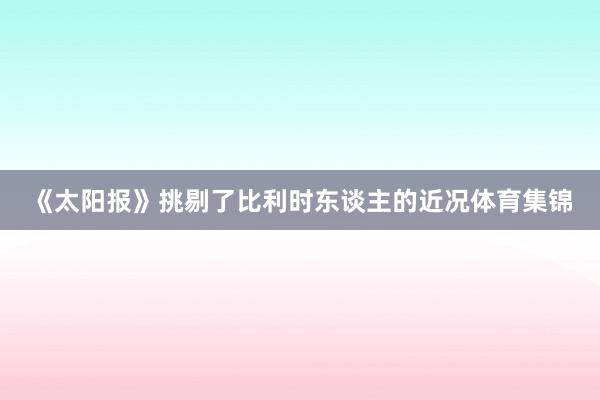 《太阳报》挑剔了比利时东谈主的近况体育集锦