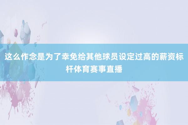 这么作念是为了幸免给其他球员设定过高的薪资标杆体育赛事直播