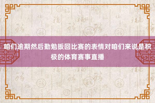 咱们逾期然后勤勉扳回比赛的表情对咱们来说是积极的体育赛事直播
