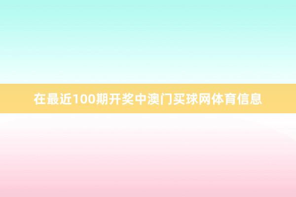 在最近100期开奖中澳门买球网体育信息