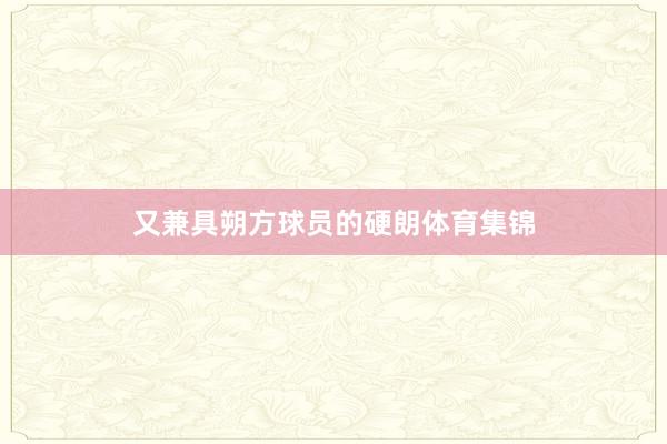 又兼具朔方球员的硬朗体育集锦