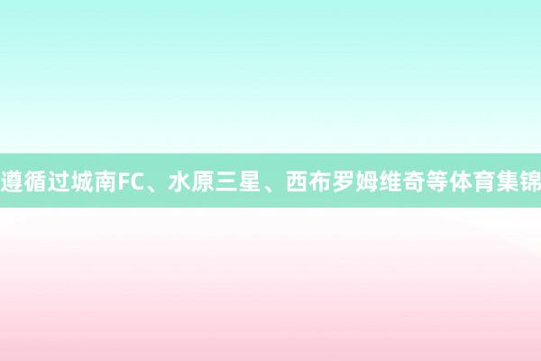 遵循过城南FC、水原三星、西布罗姆维奇等体育集锦