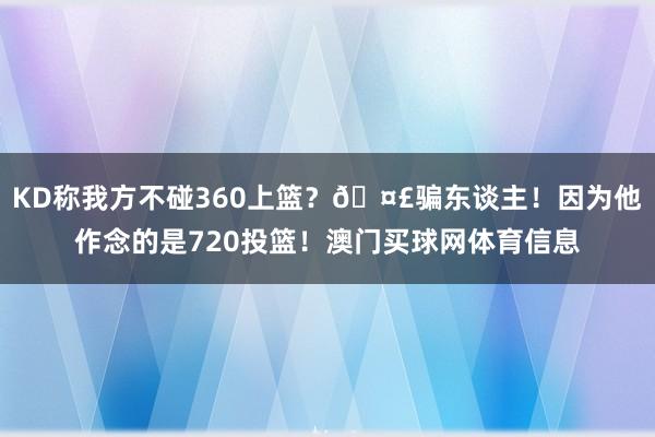 KD称我方不碰360上篮？🤣骗东谈主！因为他作念的是720投篮！澳门买球网体育信息