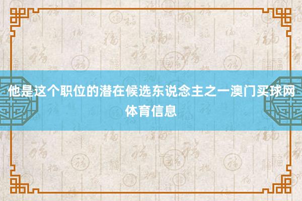 他是这个职位的潜在候选东说念主之一澳门买球网体育信息