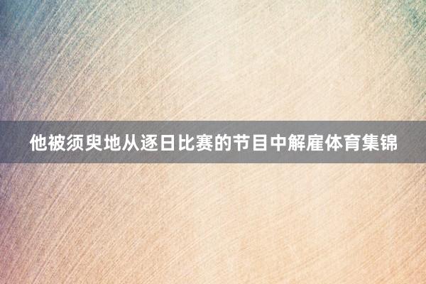 他被须臾地从逐日比赛的节目中解雇体育集锦