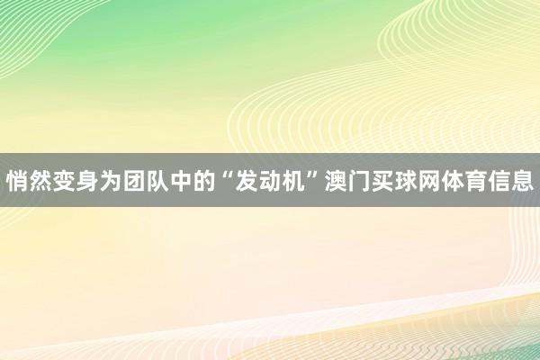 悄然变身为团队中的“发动机”澳门买球网体育信息