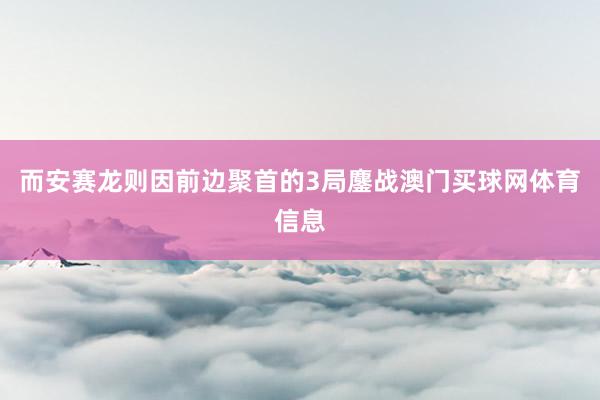 而安赛龙则因前边聚首的3局鏖战澳门买球网体育信息