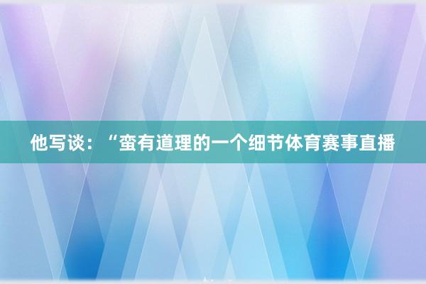 他写谈:“蛮有道理的一个细节体育赛事直播