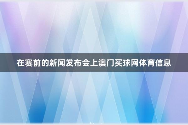 在赛前的新闻发布会上澳门买球网体育信息
