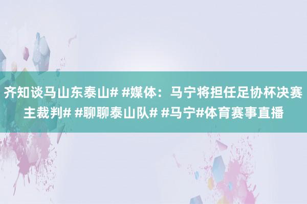 齐知谈马山东泰山# #媒体：马宁将担任足协杯决赛主裁判# #聊聊泰山队# #马宁#体育赛事直播