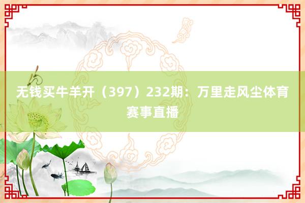 无钱买牛羊开（397）　　232期：万里走风尘体育赛事直播
