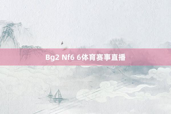 Bg2 Nf6 6体育赛事直播
