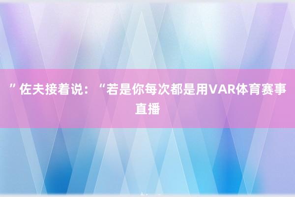 ”佐夫接着说：“若是你每次都是用VAR体育赛事直播