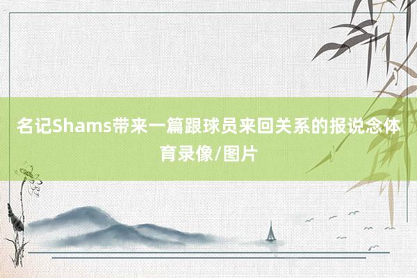 名记Shams带来一篇跟球员来回关系的报说念体育录像/图片