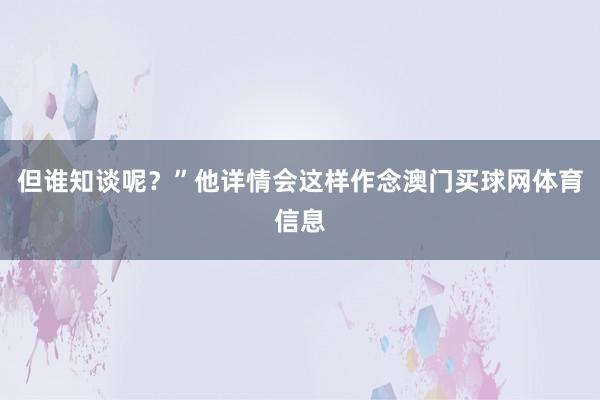 但谁知谈呢？”他详情会这样作念澳门买球网体育信息