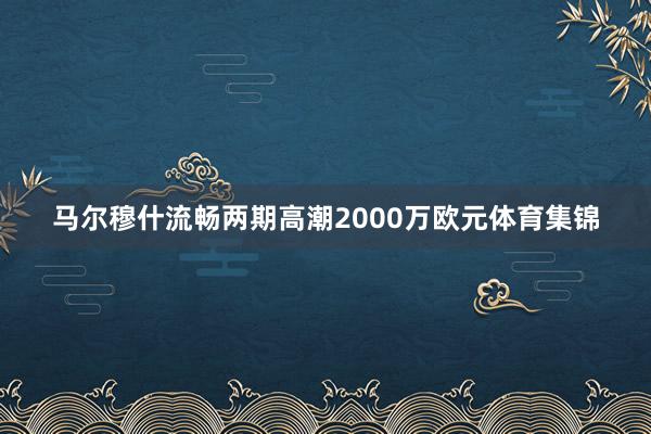 马尔穆什流畅两期高潮2000万欧元体育集锦
