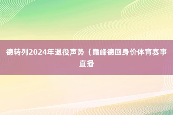 德转列2024年退役声势（巅峰德回身价体育赛事直播