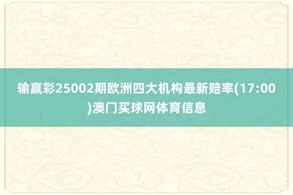 输赢彩25002期欧洲四大机构最新赔率(17:00)澳门买球网体育信息