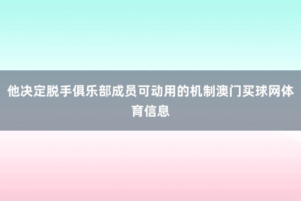 他决定脱手俱乐部成员可动用的机制澳门买球网体育信息