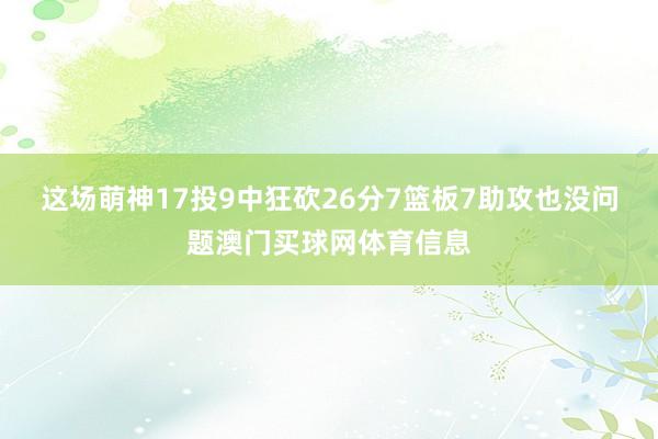 这场萌神17投9中狂砍26分7篮板7助攻也没问题澳门买球网体育信息