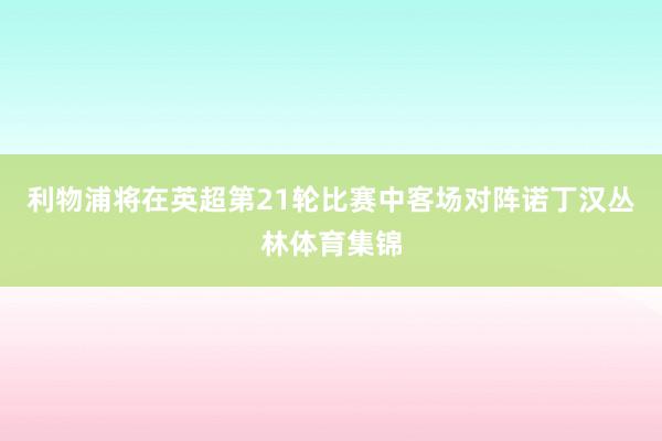 利物浦将在英超第21轮比赛中客场对阵诺丁汉丛林体育集锦