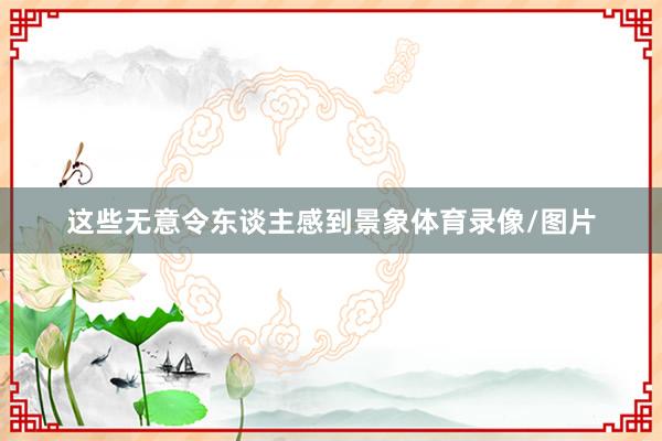 这些无意令东谈主感到景象体育录像/图片
