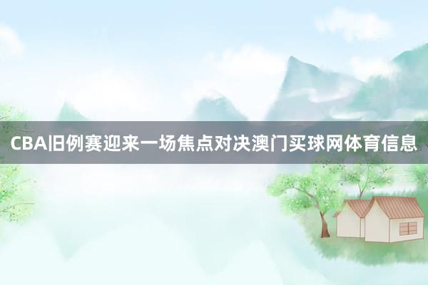CBA旧例赛迎来一场焦点对决澳门买球网体育信息