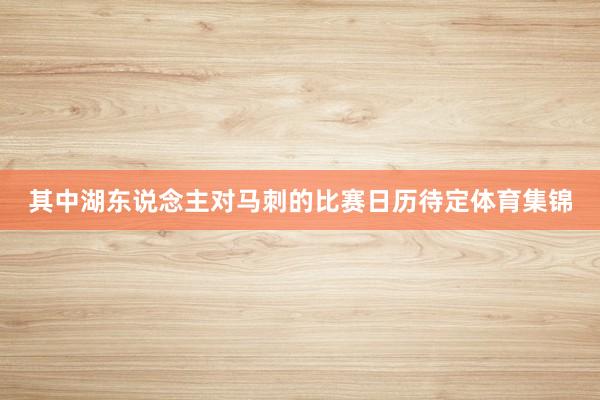 其中湖东说念主对马刺的比赛日历待定体育集锦