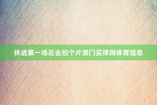 休战第一场后去拍个片澳门买球网体育信息