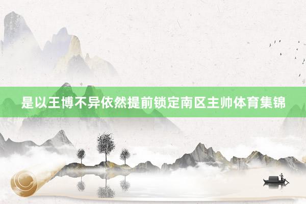 是以王博不异依然提前锁定南区主帅体育集锦