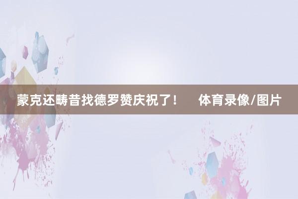 蒙克还畴昔找德罗赞庆祝了！    体育录像/图片