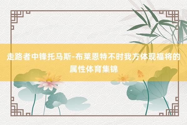 走路者中锋托马斯-布莱恩特不时我方体现福将的属性体育集锦