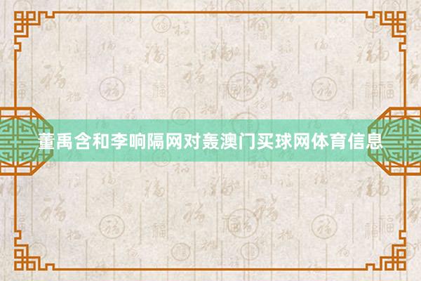 董禹含和李响隔网对轰澳门买球网体育信息