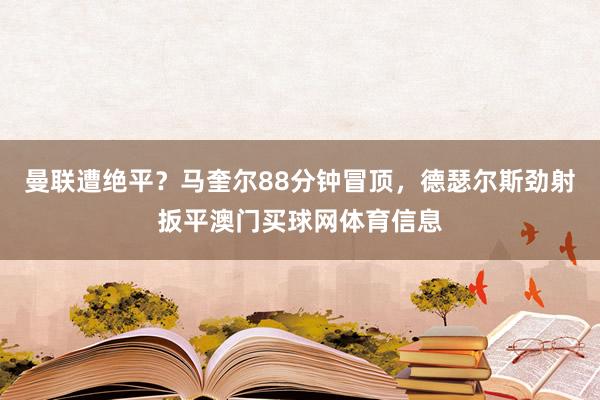 曼联遭绝平？马奎尔88分钟冒顶，德瑟尔斯劲射扳平澳门买球网体育信息
