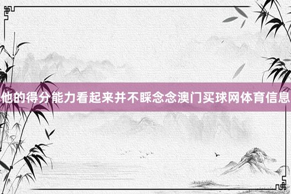 他的得分能力看起来并不睬念念澳门买球网体育信息